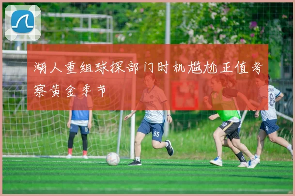 湖人重组球探部门时机尴尬正值考察黄金季节