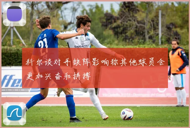 科尔谈对手缺阵影响称其他球员会更加兴奋和拼搏