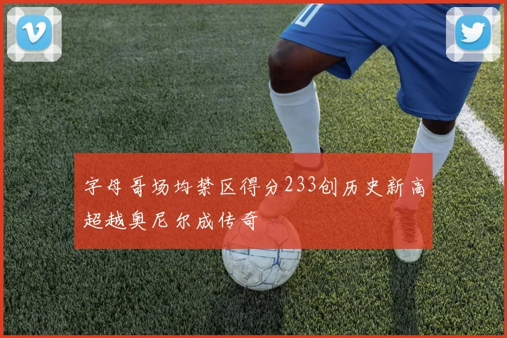字母哥场均禁区得分233创历史新高超越奥尼尔成传奇