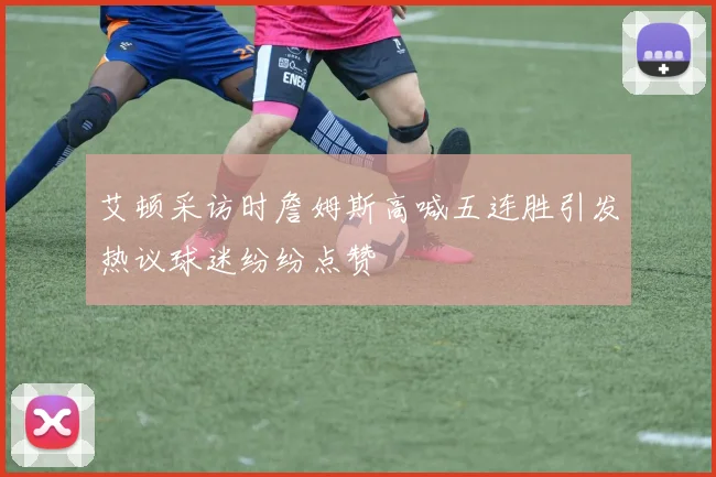 艾顿采访时詹姆斯高喊五连胜引发热议球迷纷纷点赞