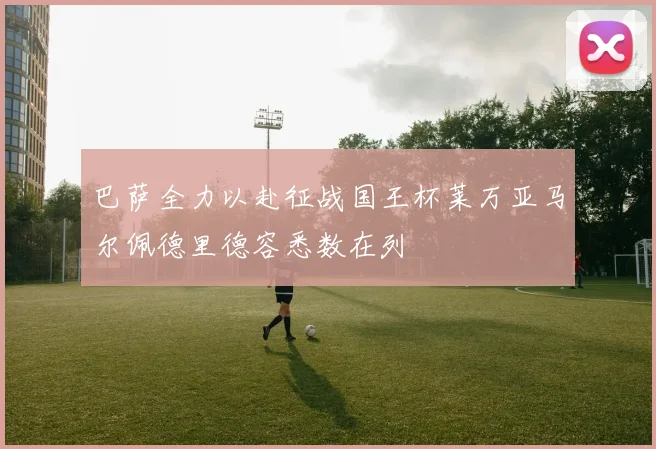 巴萨全力以赴征战国王杯莱万亚马尔佩德里德容悉数在列