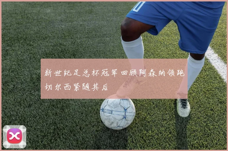 新世纪足总杯冠军回顾阿森纳领跑切尔西紧随其后