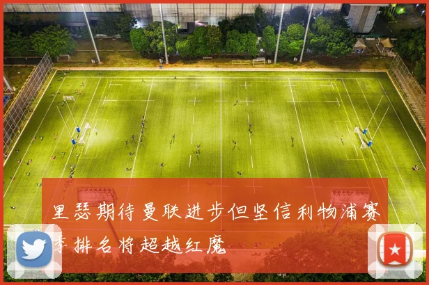 里瑟期待曼联进步但坚信利物浦赛季排名将超越红魔
