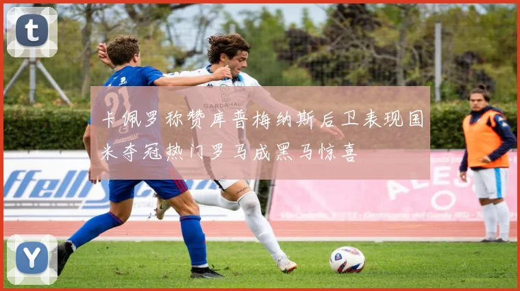 卡佩罗称赞库普梅纳斯后卫表现国米夺冠热门罗马成黑马惊喜