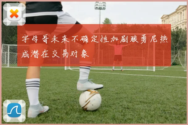 字母哥未来不确定性加剧狼勇尼热成潜在交易对象