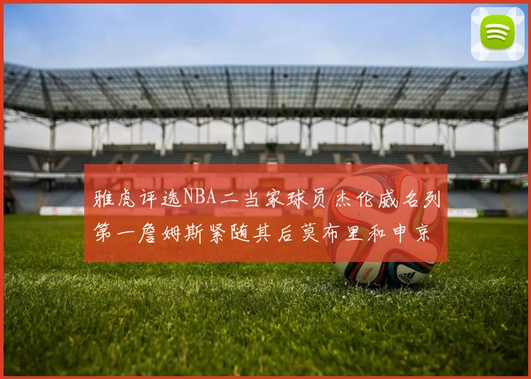 雅虎评选NBA二当家球员杰伦威名列第一詹姆斯紧随其后莫布里和申京表现抢眼
