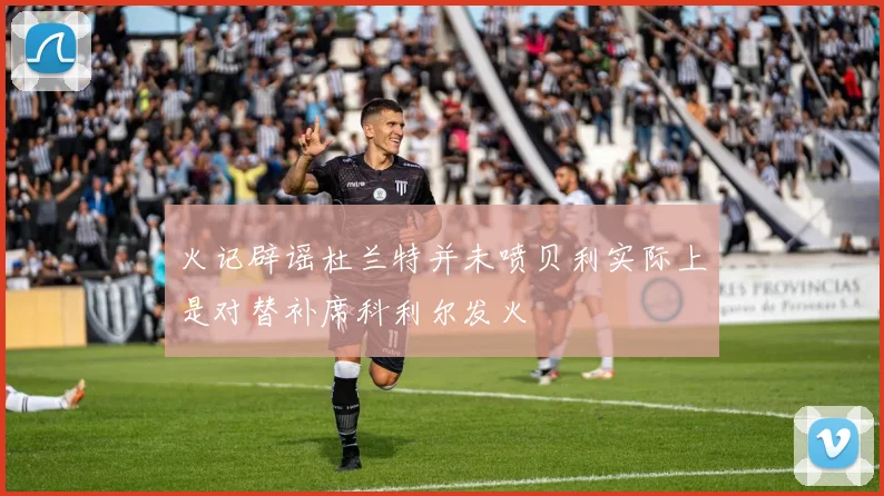 火记辟谣杜兰特并未喷贝利实际上是对替补席科利尔发火