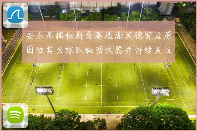 安东尼揭秘新秀赛选谢泼德背后原因称其为球队秘密武器并持续关注