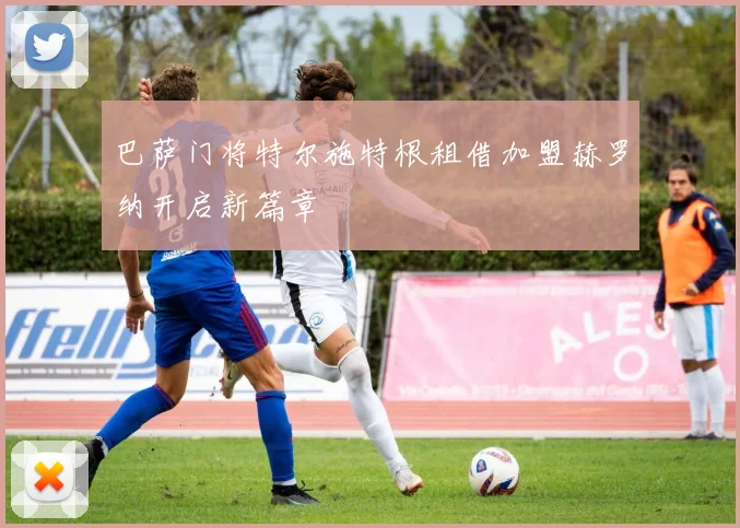 巴萨门将特尔施特根租借加盟赫罗纳开启新篇章
