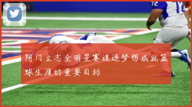 阿门立志全明星赛追逐梦想成就篮球生涯的重要目标