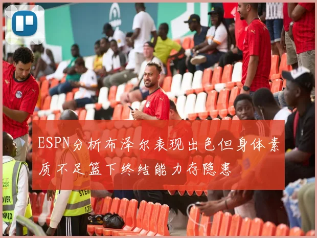 ESPN分析布泽尔表现出色但身体素质不足篮下终结能力存隐患