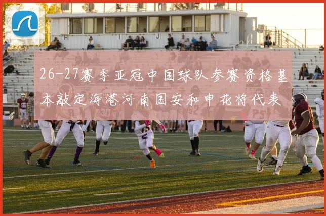 26-27赛季亚冠中国球队参赛资格基本敲定海港河南国安和申花将代表中国出战