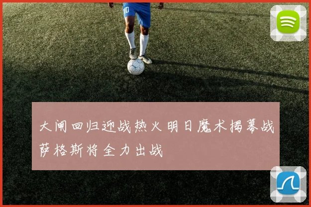 大闸回归迎战热火明日魔术揭幕战萨格斯将全力出战