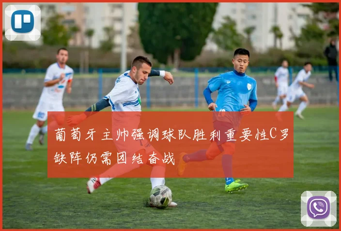 葡萄牙主帅强调球队胜利重要性C罗缺阵仍需团结奋战