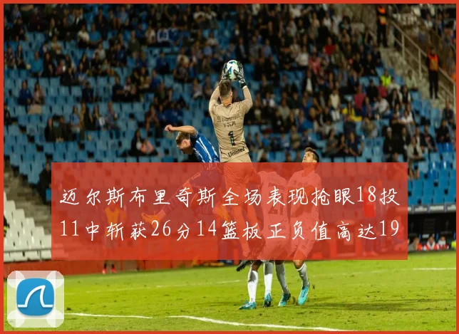 迈尔斯布里奇斯全场表现抢眼18投11中斩获26分14篮板正负值高达19