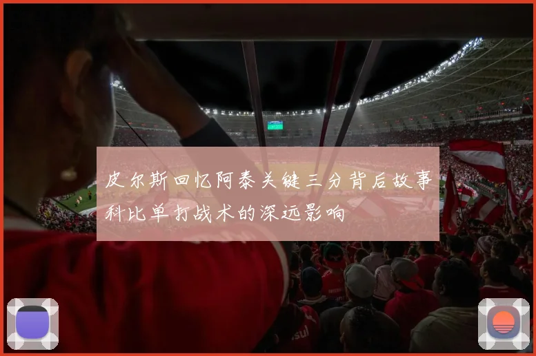 皮尔斯回忆阿泰关键三分背后故事科比单打战术的深远影响