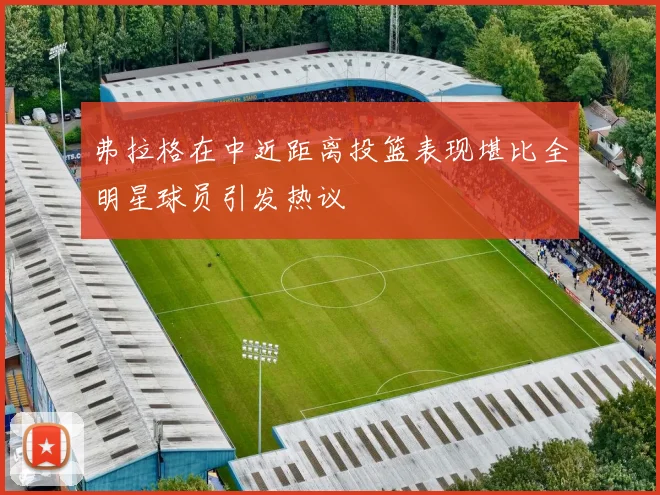 弗拉格在中近距离投篮表现堪比全明星球员引发热议