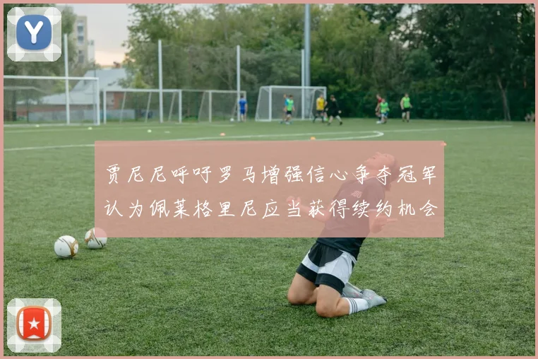 贾尼尼呼吁罗马增强信心争夺冠军认为佩莱格里尼应当获得续约机会