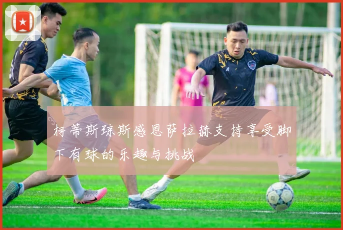 柯蒂斯琼斯感恩萨拉赫支持享受脚下有球的乐趣与挑战