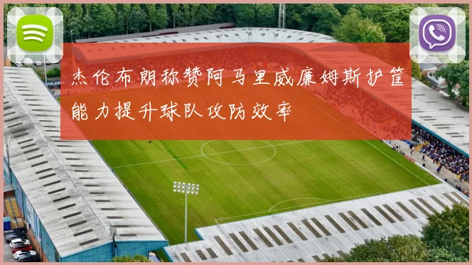 杰伦布朗称赞阿马里威廉姆斯护筐能力提升球队攻防效率