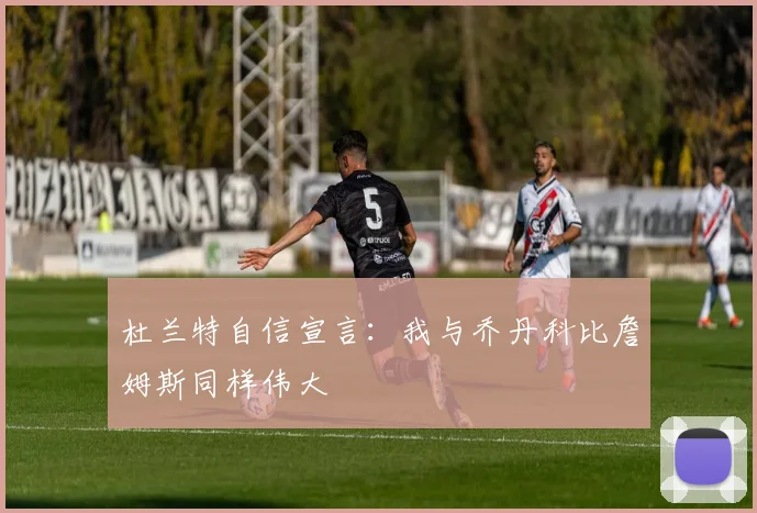 杜兰特自信宣言：我与乔丹科比詹姆斯同样伟大