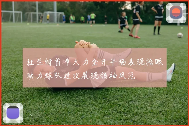 杜兰特首节火力全开半场表现抢眼助力球队进攻展现领袖风范