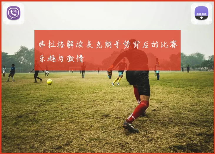 弗拉格解读麦克朗手势背后的比赛乐趣与激情