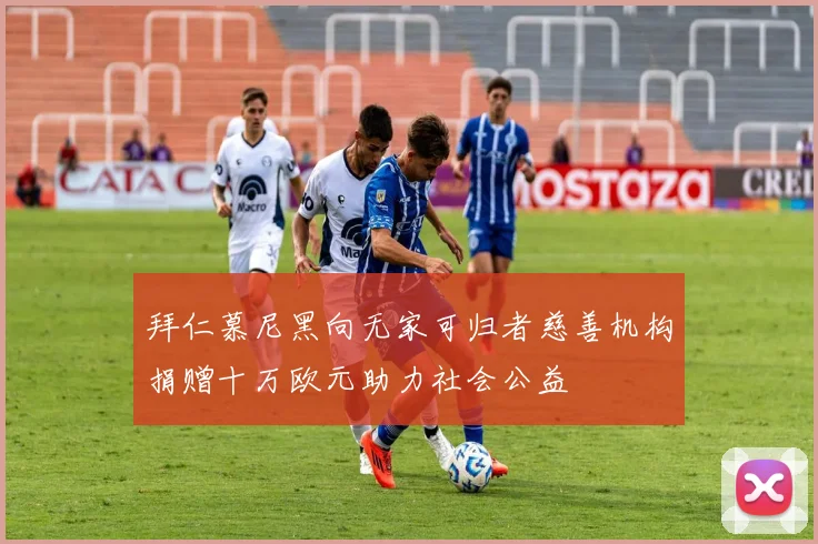 拜仁慕尼黑向无家可归者慈善机构捐赠十万欧元助力社会公益