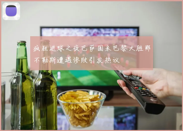 疯狂进球之夜巴萨国米巴黎大胜那不勒斯遭遇惨败引发热议