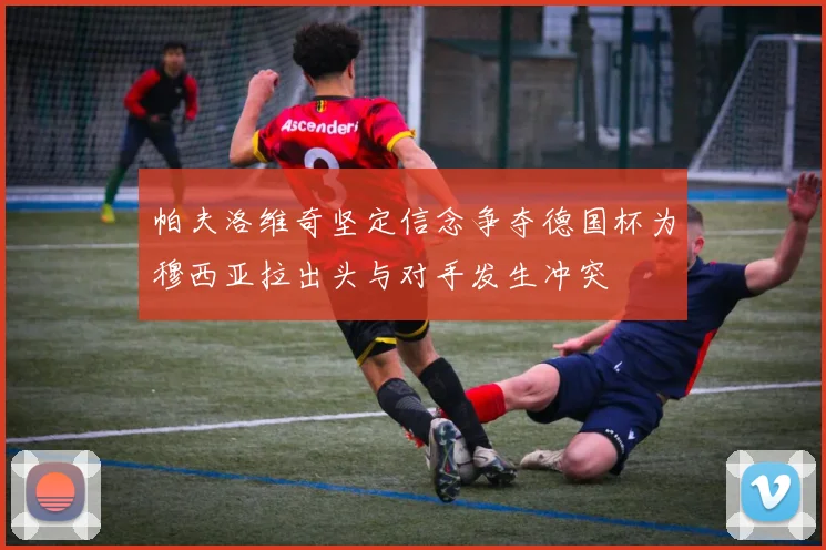帕夫洛维奇坚定信念争夺德国杯为穆西亚拉出头与对手发生冲突