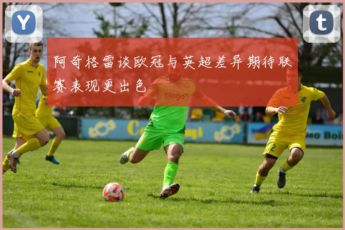 阿奇格雷谈欧冠与英超差异期待联赛表现更出色