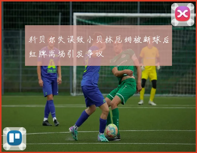 科贝尔失误致小贝林厄姆被断球后红牌离场引发争议
