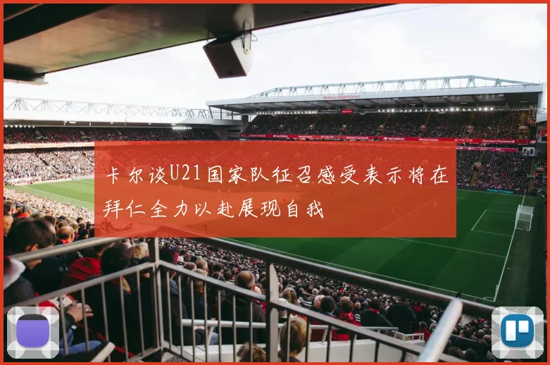 卡尔谈U21国家队征召感受表示将在拜仁全力以赴展现自我