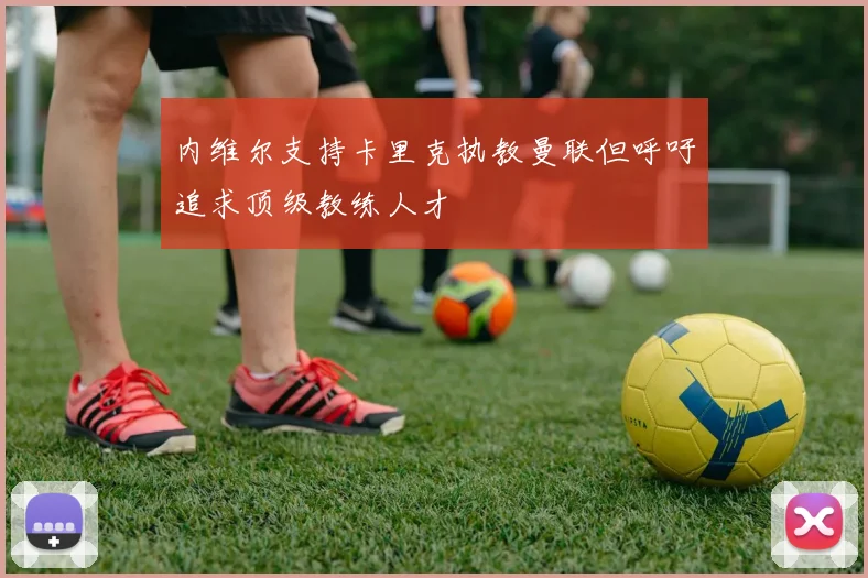 内维尔支持卡里克执教曼联但呼吁追求顶级教练人才