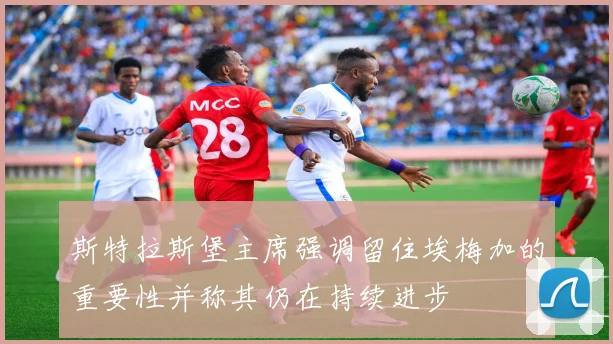 斯特拉斯堡主席强调留住埃梅加的重要性并称其仍在持续进步