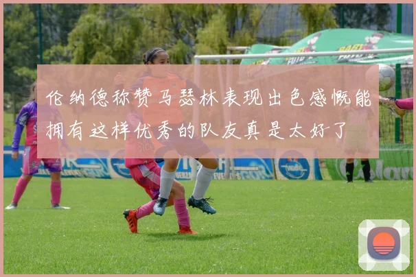 伦纳德称赞马瑟林表现出色感慨能拥有这样优秀的队友真是太好了