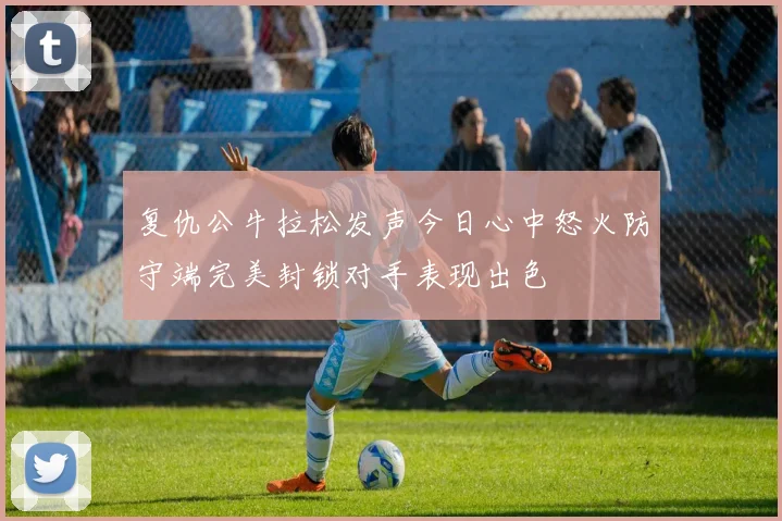复仇公牛拉松发声今日心中怒火防守端完美封锁对手表现出色