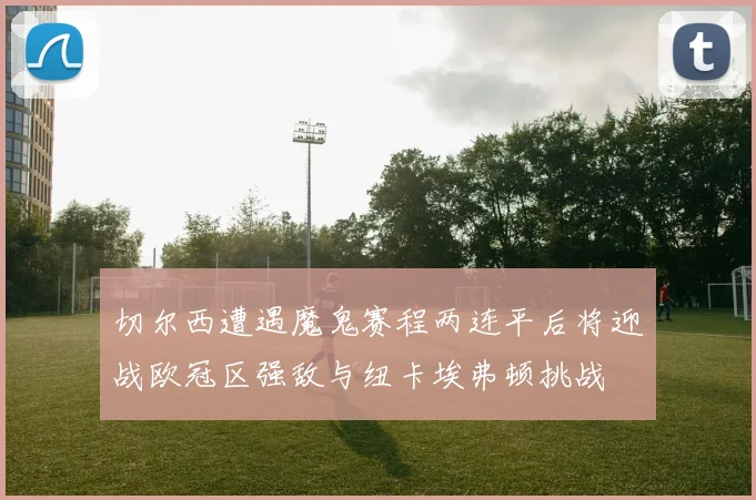 切尔西遭遇魔鬼赛程两连平后将迎战欧冠区强敌与纽卡埃弗顿挑战