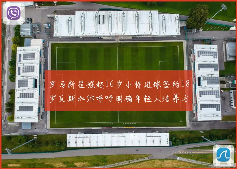 罗马新星崛起16岁小将进球签约18岁瓦斯加帅呼吁明确年轻人培养方针