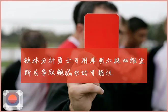 铁林分析勇士可用库明加换回维金斯或争取鲍威尔的可能性