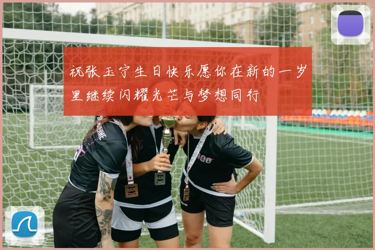 祝张玉宁生日快乐愿你在新的一岁里继续闪耀光芒与梦想同行