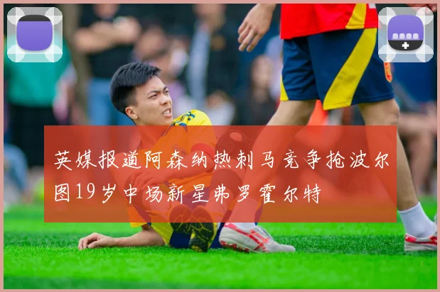 英媒报道阿森纳热刺马竞争抢波尔图19岁中场新星弗罗霍尔特