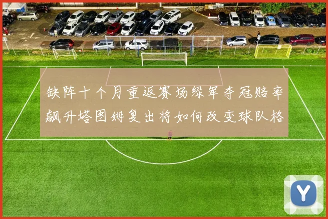 缺阵十个月重返赛场绿军夺冠赔率飙升塔图姆复出将如何改变球队格局