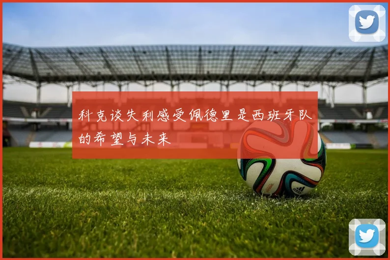 科克谈失利感受佩德里是西班牙队的希望与未来